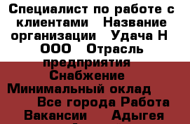 Специалист по работе с клиентами › Название организации ­ Удача-Н, ООО › Отрасль предприятия ­ Снабжение › Минимальный оклад ­ 27 000 - Все города Работа » Вакансии   . Адыгея респ.,Адыгейск г.